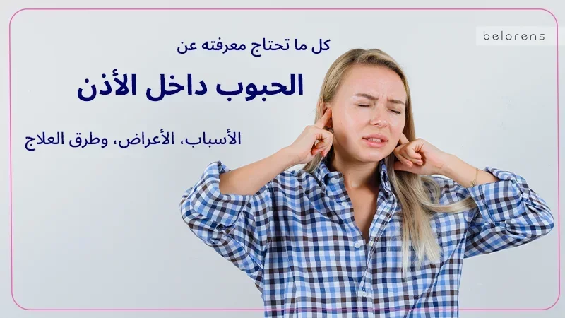 كل ما تحتاج معرفته عن الحبوب داخل الأذن: الأسباب، الأعراض، وطرق العلاج